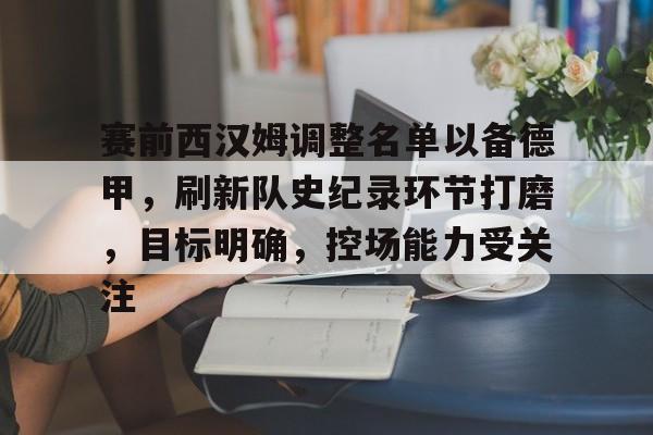 爱游戏-包含赛前西汉姆调整名单以备德甲，刷新队史纪录环节打磨，目标明确，控场能力受关注的词条