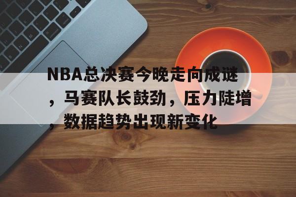 爱游戏-关于NBA总决赛今晚走向成谜，马赛队长鼓劲，压力陡增，数据趋势出现新变化的信息